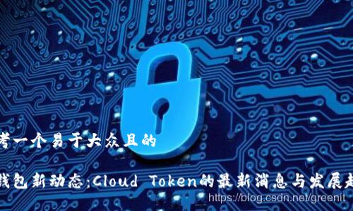 思考一个易于大众且的

云钱包新动态：Cloud Token的最新消息与发展趋势