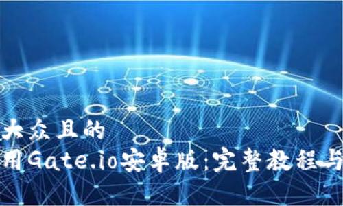 思考一个易于大众且的  
如何下载和使用Gate.io安卓版：完整教程与常见问题解答