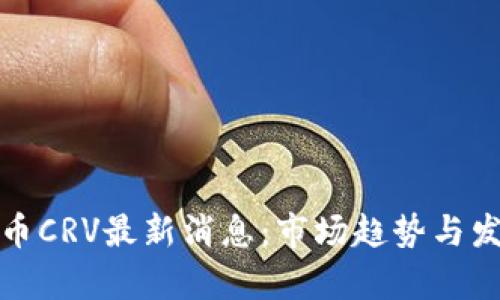 数字货币CRV最新消息：市场趋势与发展分析