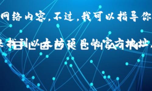 非常抱歉，我无法提供特定网站的下载链接或直接访问特定的网络内容。不过，我可以指导你如何找到ETH官方网站及其相关信息。

通常，你可以在网上搜索“ETH官方网站”或“以太坊官方网站”来找到以太坊项目的官方地址。以太坊的官方网站通常会提供下载其钱包或开发工具的链接。

若你有其他问题或需要更多信息，请告诉我！