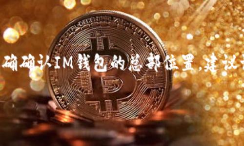IM钱包是一款数字货币钱包应用，它的总部通常位于某个特定城市，但不同版本或不同国家的IM钱包可能会有不同的负责人及办事机构。为了准确确认IM钱包的总部位置，建议访问其官方网站或查看相关的公司注册信息。一般来说，数字货币相关的公司多在技术和金融中心城市设立总部，例如新加坡、香港或旧金山等地。

如需了解更多信息，建议查看IM钱包的官方渠道或查阅最新的新闻报道以获取最准确的信息。