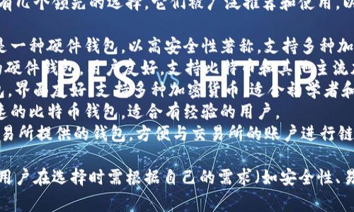 在讨论比特币钱包的时候，行业中有几个领先的选择，它们被广泛推荐和使用。以下是一些最受欢迎的比特币钱包：

1. **Ledger Nano S / X**：这是一种硬件钱包，以高安全性著称，支持多种加密货币。
2. **Trezor**：另一个备受推崇的硬件钱包，用户友好，支持比特币和其他主流加密货币。
3. **Exodus**：这是一款软件钱包，界面友好，支持多种加密货币，适合初学者和普通用户。
4. **Electrum**：功能强大且快速的比特币钱包，适合有经验的用户。
5. **Coinbase Wallet**：作为交易所提供的钱包，方便与交易所的账户进行链接，适合新手用户。

每个钱包都有其特点和适用场景，用户在选择时需根据自己的需求（如安全性、易用性、费用等）进行权衡。