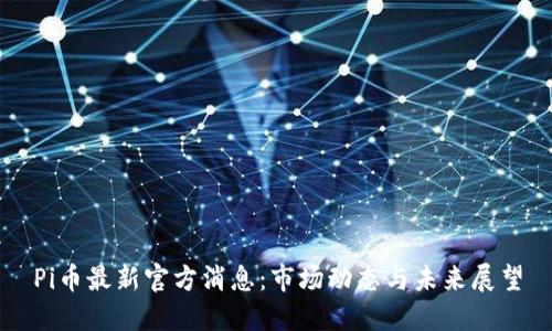 Pi币最新官方消息：市场动态与未来展望