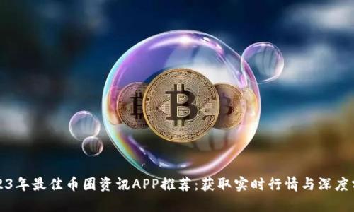 2023年最佳币圈资讯APP推荐：获取实时行情与深度分析