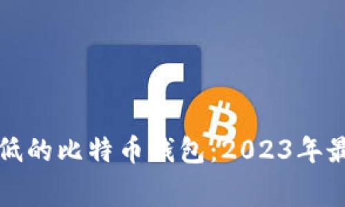 选择矿工费低的比特币钱包：2023年最佳钱包推荐