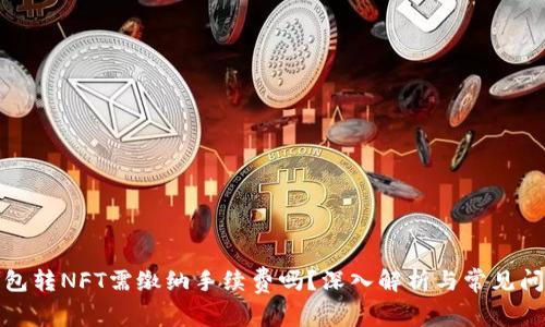 小狐钱包转NFT需缴纳手续费吗？深入解析与常见问题解答